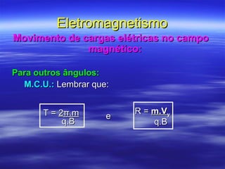 EletromagnetismoEletromagnetismo
Movimento de cargas elétricas no campoMovimento de cargas elétricas no campo
magnético:magnético:
Para outros ângulos:Para outros ângulos:
M.C.U.:M.C.U.: Lembrar que:Lembrar que:
R =R = m.Vm.Vyy
q.Bq.B
T =T = 22π.mπ.m
q.Bq.B
ee
 