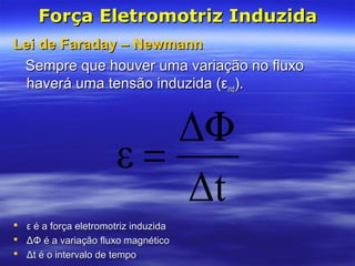 Δt
Δ
ε
Φ
=
Força Eletromotriz InduzidaForça Eletromotriz Induzida
 ε é a força eletromotriz induzidaε é a força eletromotriz induzida
 ΔΦ é a variação fluxo magnéticoΔΦ é a variação fluxo magnético
 Δt é o intervalo de tempoΔt é o intervalo de tempo
Lei de Faraday – NewmannLei de Faraday – Newmann
Sempre que houver uma variação no fluxoSempre que houver uma variação no fluxo
haverá uma tensão induzida (εhaverá uma tensão induzida (εindind).).
 
