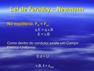 Lei de Faraday – NewmannLei de Faraday – Newmann
No equilíbrio, FNo equilíbrio, FEE = F= Fmm::
q.E = q.v.Bq.E = q.v.B
E = v.BE = v.B
Como dentro do condutor existe um CampoComo dentro do condutor existe um Campo
Elétrico Uniforme:Elétrico Uniforme:
E.d = UE.d = U
v.B. ℓ =v.B. ℓ = εεindind
 