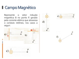 CampoMagnético
1- Represente o vetor indução
magnética B no ponto P, gerado
pela corrente elétrica que atravessa
o conduto retilíneo, nos casos a
seguir:
 