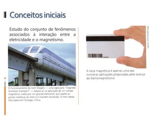 Conceitosiniciais
Estudo do conjunto de fenômenos
associados à interação entre a
eletricidade e o magnetismo.
 