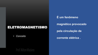 ELETROMAGNETISMO
É um fenômeno
magnético provocado
pela circulação de
corrente elétrica .
• Conceito
 