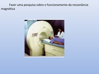 Fazer uma pesquisa sobre o funcionamento da ressonância
magnética

 
