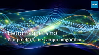 Campo elétrico e campo magnético
 