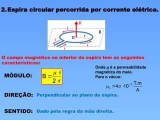 2.Espira circular percorrida por corrente elétrica.
O campo magnético no interior da espira tem as seguintes
características:
MÓDULO:
r
2
i
B




DIREÇÃO: Perpendicular ao plano da espira.
SENTIDO: Dado pela regra da mão direita.
A
T.m
10
4 7


 
0
Onde m é a permeabilidade
magnética do meio.
Para o vácuo:
 