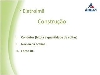 ~ Eletroímã
                 Construção

I.    Condutor (bitola e quantidade de voltas)

II. Núcleo da bobina

III. Fonte DC
 