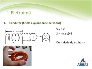 ~ Eletroímã
I.    Condutor (bitola e quantidade de voltas)
                                          S = π.r²
                                          S = π(raio)^2

                                          Densidade de espiras =
 