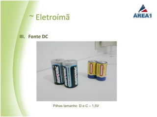 ~ Eletroímã

III. Fonte DC




                Pilhas tamanho D e C – 1,5V
 