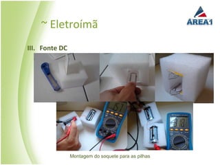 ~ Eletroímã
III. Fonte DC




                Montagem do soquete para as pilhas
 