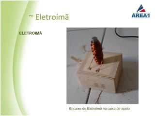 ~ Eletroímã
ELETROIMÃ




                 Encaixe do Eletroímã na caixa de apoio
 