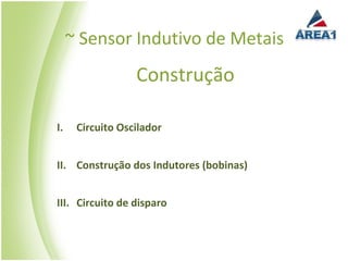 ~ Sensor Indutivo de Metais
                  Construção

I.    Circuito Oscilador


II. Construção dos Indutores (bobinas)


III. Circuito de disparo
 