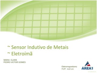 ~ Sensor Indutivo de Metais
   ~ Eletroímã
MARIA CLARA
PEDRO VICTOR GOMES

                           Eletromagnetismo
                           Profº. José Luís
 