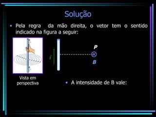 Solução Pela regra  da mão direita, o vetor tem o sentido indicado na figura a seguir: Vista em perspectiva i P B A intensidade de B vale: 
