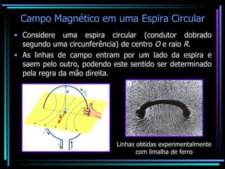 Campo Magnético em uma Espira Circular Considere uma espira circular (condutor dobrado segundo uma circunferência) de centro  O  e raio  R . As linhas de campo entram por um lado da espira e saem pelo outro, podendo este sentido ser determinado pela regra da mão direita. Linhas obtidas experimentalmente com limalha de ferro 