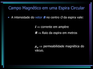 Campo Magnético em uma Espira Circular A intensidade do  vetor  B  no centro  O  da espira vale: i     corrente em ampère R    Raio da espira em metros  o     permeabilidade magnética do vácuo. 