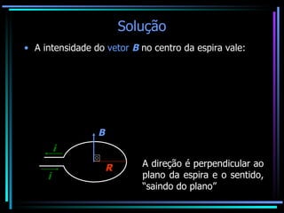 Solução A intensidade do  vetor  B  no centro da espira vale: A direção é perpendicular ao plano da espira e o sentido, “saindo do plano” i i R B 