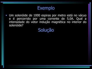 Exemplo Um solenóide de 1000 espiras por metro está no vácuo e é percorrido por uma corrente de 5,0A. Qual a intensidade do vetor indução magnética no interior do solenóide? Solução 