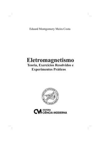 Eduard Montgomery Meira Costa




Eletromagnetismo
Teoria, Exercícios Resolvidos e
  Experimentos Práticos
 