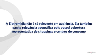 A Eletromidia não é só relevante em audiência. Ela também
ganha relevância geográfica pois possui cobertura
representativa de shoppings e centros de consumo
 