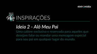 Ideia 2 - Alô Meu Pai
Uma cabine exclusiva e reservada para aqueles que
desejam falar ou mandar uma mensagem especial
para seu pai em qualquer lugar do mundo.
INSPIRAÇÕES
 