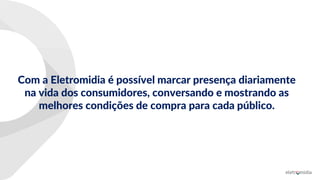 Com a Eletromidia é possível marcar presença diariamente
na vida dos consumidores, conversando e mostrando as
melhores condições de compra para cada público.
 