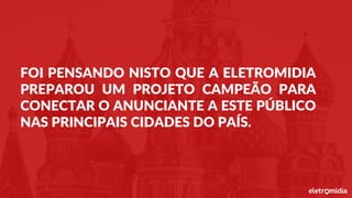 FOI PENSANDO NISTO QUE A ELETROMIDIA
PREPAROU UM PROJETO CAMPEÃO PARA
CONECTAR O ANUNCIANTE A ESTE PÚBLICO
NAS PRINCIPAIS CIDADES DO PAÍS.
 