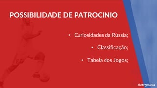 • Curiosidades da Rússia;
• Classificação;
• Tabela dos Jogos;
POSSIBILIDADE DE PATROCINIO
 