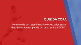 Por meio de um toten interativo os usuários serão
desafiados a participar de um quizz sobre a COPA.
QUIZ DA COPA
 