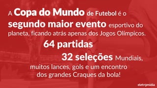 A Copa do Mundo de Futebol é o
segundo maior evento esportivo do
planeta, ficando atrás apenas dos Jogos Olímpicos.
64 partidas
32 seleções Mundiais,
muitos lances, gols e um encontro
dos grandes Craques da bola!
 