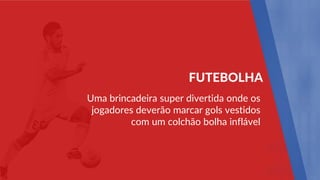 Uma brincadeira super divertida onde os
jogadores deverão marcar gols vestidos
com um colchão bolha inflável
FUTEBOLHA
 