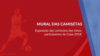 Exposição das camisetas dos times
participantes da Copa 2018
MURAL DAS CAMISETAS
 