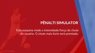 Esta maquina mede a intensidade/força do chute
do usuário. O chute mais forte será premiado.
PÊNALTI SIMULATOR
 