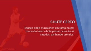 Espaço onde os usuários chutarão no gol
tentando fazer a bola passar pelas áreas
vazadas, ganhando prêmios.
CHUTE CERTO
 