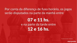 Por conta da diferença de fuso horário, os jogos
serão disputados na parte da manhã entre
07 e 11 hs.
e na parte da tarde entre
12 e 16 hs.
*Conforme horário de Brasília.
 