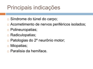 Principais indicações
 Síndrome do túnel do carpo;
 Acometimento de nervos periféricos isolados;
 Polineuropatias;
 Radiculopatias;
 Patologias do 2º neurônio motor;
 Miopatias;
 Paralisia da hemiface.
 