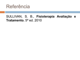Referência
SULLIVAN, S. B., Fisioterapia Avaliação e
Tratamento. 5ª ed. 2010
 