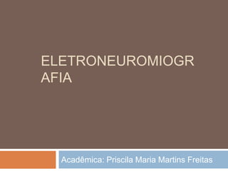 ELETRONEUROMIOGR
AFIA
Acadêmica: Priscila Maria Martins Freitas
 