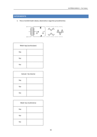 ELETRÔNICA BÁSICA 1 – Prof. Kobori.
42
EXPERIMENTO
1. Para o transformador abaixo, desenvolva o seguintes procedimentos:
Medir Vpp (osciloscópio)
Vxy
Vyz
Vxz
Calcular Vac (teoria)
Vxy
Vyz
Vxz
Medir Vac (multímetro)
Vxy
Vyz
Vxz
 