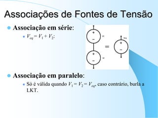 Associações de Fontes de Tensão
 Associação em série:
 Veq = V1 + V2:
 Associação em paralelo:
 Só é válida quando V1 = V2 = Veq, caso contrário, burla a
LKT.
 
