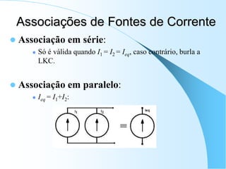 Associações de Fontes de Corrente
 Associação em série:
 Só é válida quando I1 = I2 = Ieq, caso contrário, burla a
LKC.
 Associação em paralelo:
 Ieq = I1+I2:
 