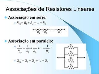 Associações de Resistores Lineares
 Associação em série:
 Req = R1 + R2 + ... + Rn
 Associação em paralelo:
 ;
 Geq = G1 + G2 + ... + Gn
n
eq R
R
R
R
1
...
1
1
1
2
1




 