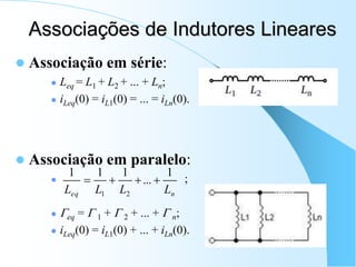 Associações de Indutores Lineares
 Associação em série:
 Leq = L1 + L2 + ... + Ln;
 iLeq(0) = iL1(0) = ... = iLn(0).
 Associação em paralelo:
 ;
 eq =  1 +  2 + ... +  n;
 iLeq(0) = iL1(0) + ... + iLn(0).
n
eq L
L
L
L
1
...
1
1
1
2
1




 