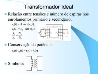 Transformador Ideal
 Relação entre tensões e número de espiras nos
enrolamentos primário e secundário:
 Conservação da potência:
 Símbolo:
1
2
1
2
0
2
2
0
1
1
),
sen(
)
(
),
sen(
)
(
N
N
A
A
t
A
t
v
t
A
t
v







)
(
)
(
)
(
)
( 2
2
1
1 t
i
t
v
t
i
t
v 


 