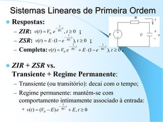 Sistemas Lineares de Primeira Ordem
 Respostas:
– ZIR: ;
– ZSR: ;
– Completa: .
 ZIR + ZSR vs.
Transiente + Regime Permanente:
– Transiente (ou transitório): decai com o tempo;
– Regime permanente: mantém-se com
comportamento intimamente associado à entrada:
 .
0
,
)
(
1
0 


t
e
V
t
v
t
RC
0
),
1
(
)
(
1





t
e
E
t
v
t
RC
0
),
1
(
)
(
1
1
0 






t
e
E
e
V
t
v
t
RC
t
RC
0
,
)
(
)
(
1
0 




t
E
e
E
V
t
v
t
RC
 