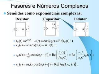 Fasores e Números Complexos
 Senóides como exponenciais complexas:
Resistor Capacitor Indutor
 ;
 ;
 ;
 .
 
)
(
Re
)
cos(
)
(
)
( 0
0
t
i
t
t
i
e
t
i C
t
j
C 


 

)
(
)
cos(
)
( 0 t
i
R
t
R
t
vR 


 





 









 )
(
Re
)
(
Re
)
cos(
)
(
0
0
2
0
1
0
t
i
C
j
C
j
t
i
t
t
v C
C
C
C


 

 
)
(
Re
)
cos(
)
( 0
2
0
0 t
i
L
j
t
L
t
v C
L 



 

 
 