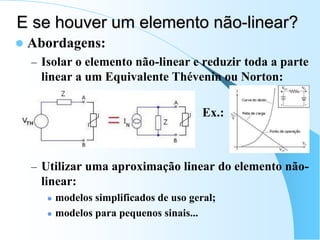 E se houver um elemento não-linear?
 Abordagens:
– Isolar o elemento não-linear e reduzir toda a parte
linear a um Equivalente Thévenin ou Norton:
Ex.:
– Utilizar uma aproximação linear do elemento não-
linear:
 modelos simplificados de uso geral;
 modelos para pequenos sinais...
 