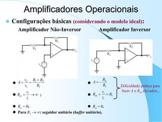  Configurações básicas (considerando o modelo ideal):
Amplificador Não-Inversor Amplificador Inversor
 
 ; 
 Ro = 0;  Ro = 0.
 Para R1  : seguidor unitário (buffer unitário).
Amplificadores Operacionais
1
2
1
R
R
R
v
v
A
i
o 





i
i
in
i
v
R
1
2
R
R
A 

1
R
i
v
R
i
i
in 

Dificuldade prática para
fazer A e Rin elevados...
 