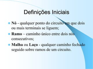 Definições Iniciais
 Nó - qualquer ponto do circuito em que dois
ou mais terminais se liguem;
 Ramo – caminho único entre dois nós
consecutivos;
 Malha ou Laço - qualquer caminho fechado
seguido sobre ramos de um circuito.
 