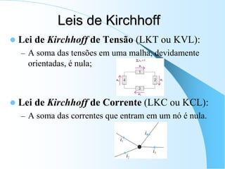 Leis de Kirchhoff
 Lei de Kirchhoff de Tensão (LKT ou KVL):
– A soma das tensões em uma malha, devidamente
orientadas, é nula;
 Lei de Kirchhoff de Corrente (LKC ou KCL):
– A soma das correntes que entram em um nó é nula.
 