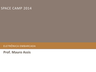 SPACE CAMP 2014

ELETRÔNICA EMBARCADA

Prof. Mauro Assis

 
